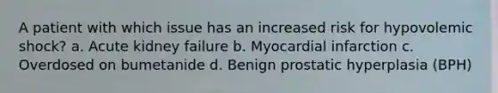 A patient with which issue has an increased risk for hypovolemic shock? a. Acute kidney failure b. Myocardial infarction c. Overdosed on bumetanide d. Benign prostatic hyperplasia (BPH)