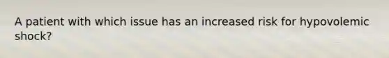 A patient with which issue has an increased risk for hypovolemic shock?
