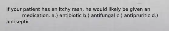 If your patient has an itchy rash, he would likely be given an ______ medication. a.) antibiotic b.) antifungal c.) antipruritic d.) antiseptic