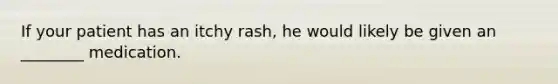 If your patient has an itchy​ rash, he would likely be given an​ ________ medication.