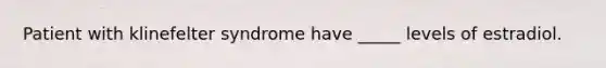 Patient with klinefelter syndrome have _____ levels of estradiol.