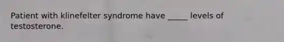 Patient with klinefelter syndrome have _____ levels of testosterone.