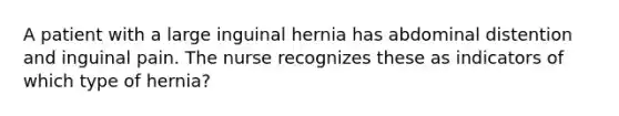 A patient with a large inguinal hernia has abdominal distention and inguinal pain. The nurse recognizes these as indicators of which type of hernia?