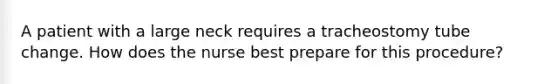 A patient with a large neck requires a tracheostomy tube change. How does the nurse best prepare for this procedure?
