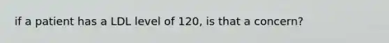 if a patient has a LDL level of 120, is that a concern?