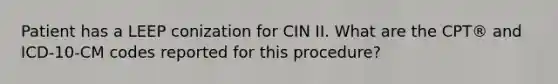 Patient has a LEEP conization for CIN II. What are the CPT® and ICD-10-CM codes reported for this procedure?