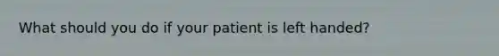 What should you do if your patient is left handed?