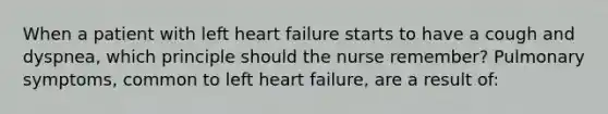 When a patient with left heart failure starts to have a cough and dyspnea, which principle should the nurse remember? Pulmonary symptoms, common to left heart failure, are a result of: