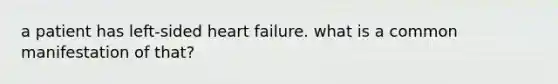 a patient has left-sided heart failure. what is a common manifestation of that?