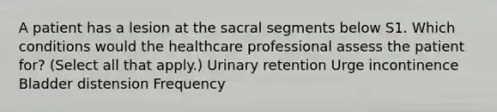 A patient has a lesion at the sacral segments below S1. Which conditions would the healthcare professional assess the patient for? (Select all that apply.) Urinary retention Urge incontinence Bladder distension Frequency