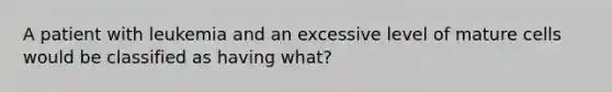 A patient with leukemia and an excessive level of mature cells would be classified as having what?