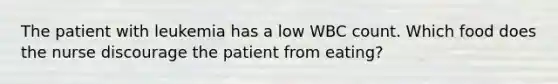 The patient with leukemia has a low WBC count. Which food does the nurse discourage the patient from eating?