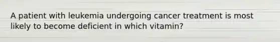 A patient with leukemia undergoing cancer treatment is most likely to become deficient in which vitamin?