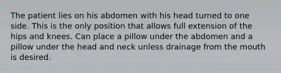 The patient lies on his abdomen with his head turned to one side. This is the only position that allows full extension of the hips and knees. Can place a pillow under the abdomen and a pillow under the head and neck unless drainage from the mouth is desired.