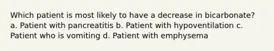 Which patient is most likely to have a decrease in bicarbonate? a. Patient with pancreatitis b. Patient with hypoventilation c. Patient who is vomiting d. Patient with emphysema