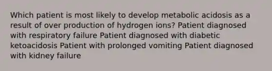 Which patient is most likely to develop metabolic acidosis as a result of over production of hydrogen ions? Patient diagnosed with respiratory failure Patient diagnosed with diabetic ketoacidosis Patient with prolonged vomiting Patient diagnosed with kidney failure