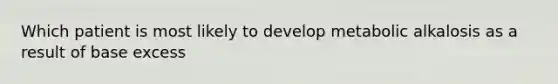 Which patient is most likely to develop metabolic alkalosis as a result of base excess