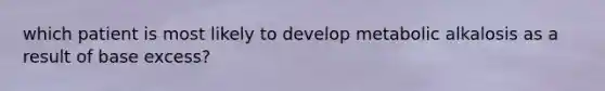 which patient is most likely to develop metabolic alkalosis as a result of base excess?