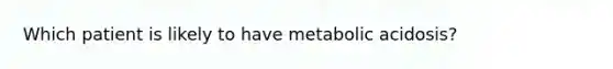 Which patient is likely to have metabolic acidosis?