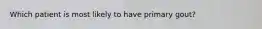 Which patient is most likely to have primary gout?