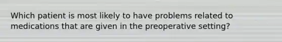 Which patient is most likely to have problems related to medications that are given in the preoperative setting?