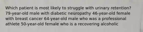 Which patient is most likely to struggle with urinary retention? 79-year-old male with diabetic neuropathy 46-year-old female with breast cancer 64-year-old male who was a professional athlete 50-year-old female who is a recovering alcoholic