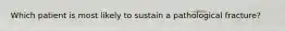 Which patient is most likely to sustain a pathological​ fracture?