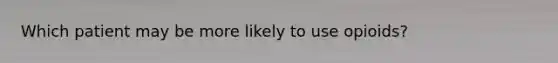 Which patient may be more likely to use opioids?