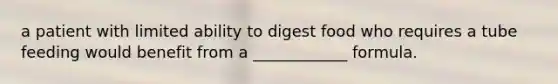 a patient with limited ability to digest food who requires a tube feeding would benefit from a ____________ formula.