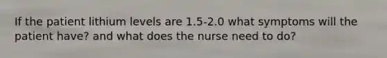 If the patient lithium levels are 1.5-2.0 what symptoms will the patient have? and what does the nurse need to do?