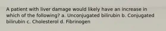 A patient with liver damage would likely have an increase in which of the following? a. Unconjugated bilirubin b. Conjugated bilirubin c. Cholesterol d. Fibrinogen