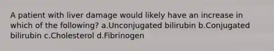 A patient with liver damage would likely have an increase in which of the following? a.Unconjugated bilirubin b.Conjugated bilirubin c.Cholesterol d.Fibrinogen