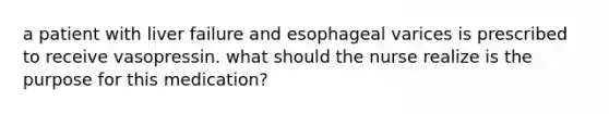 a patient with liver failure and esophageal varices is prescribed to receive vasopressin. what should the nurse realize is the purpose for this medication?