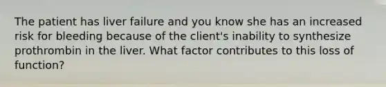 The patient has liver failure and you know she has an increased risk for bleeding because of the client's inability to synthesize prothrombin in the liver. What factor contributes to this loss of function?