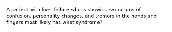 A patient with liver failure who is showing symptoms of confusion, personality changes, and tremors in the hands and fingers most likely has what syndrome?