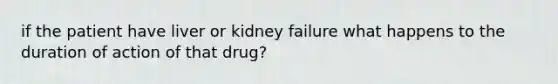 if the patient have liver or kidney failure what happens to the duration of action of that drug?