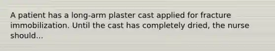 A patient has a long-arm plaster cast applied for fracture immobilization. Until the cast has completely dried, the nurse should...