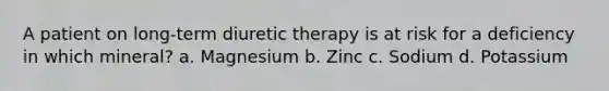 A patient on long-term diuretic therapy is at risk for a deficiency in which mineral? a. Magnesium b. Zinc c. Sodium d. Potassium