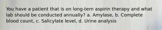 You have a patient that is on long-tern aspirin therapy and what lab should be conducted annually? a. Amylase, b. Complete blood count, c. Salicylate level, d. Urine analysis