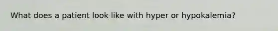 What does a patient look like with hyper or hypokalemia?