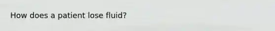 How does a patient lose fluid?