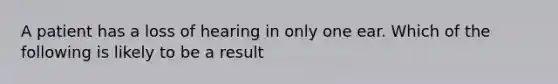 A patient has a loss of hearing in only one ear. Which of the following is likely to be a result