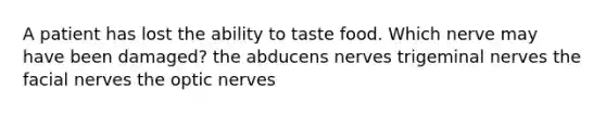 A patient has lost the ability to taste food. Which nerve may have been damaged? the abducens nerves trigeminal nerves the facial nerves the optic nerves