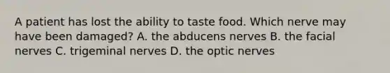 A patient has lost the ability to taste food. Which nerve may have been damaged? A. the abducens nerves B. the facial nerves C. trigeminal nerves D. the optic nerves