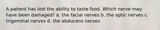 A patient has lost the ability to taste food. Which nerve may have been damaged? a. the facial nerves b. the optic nerves c. trigeminal nerves d. the abducens nerves