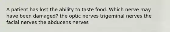 A patient has lost the ability to taste food. Which nerve may have been damaged? the optic nerves trigeminal nerves the facial nerves the abducens nerves