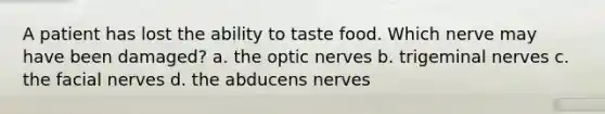 A patient has lost the ability to taste food. Which nerve may have been damaged? a. the optic nerves b. trigeminal nerves c. the facial nerves d. the abducens nerves