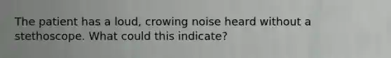 The patient has a loud, crowing noise heard without a stethoscope. What could this indicate?