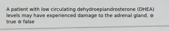 A patient with low circulating dehydroepiandrosterone (DHEA) levels may have experienced damage to the adrenal gland. ⊚ true ⊚ false