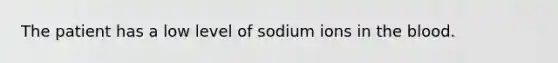 The patient has a low level of sodium ions in <a href='https://www.questionai.com/knowledge/k7oXMfj7lk-the-blood' class='anchor-knowledge'>the blood</a>.